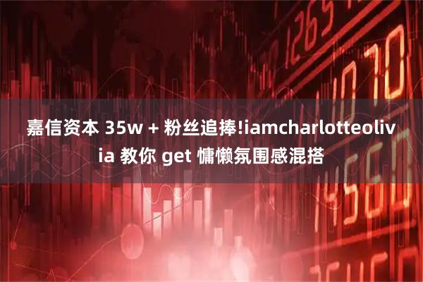 嘉信资本 35w + 粉丝追捧!iamcharlotteolivia 教你 get 慵懒氛围感混搭