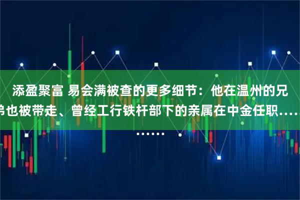 添盈聚富 易会满被查的更多细节：他在温州的兄弟也被带走、曾经工行铁杆部下的亲属在中金任职……