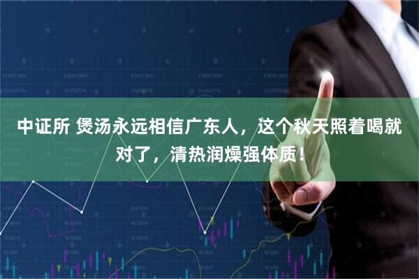 中证所 煲汤永远相信广东人，这个秋天照着喝就对了，清热润燥强体质！
