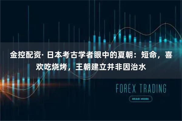 金控配资· 日本考古学者眼中的夏朝：短命，喜欢吃烧烤，王朝建立并非因治水