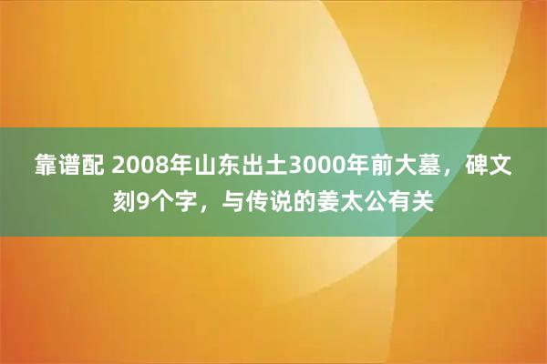 靠谱配 2008年山东出土3000年前大墓，碑文刻9个字，与传说的姜太公有关