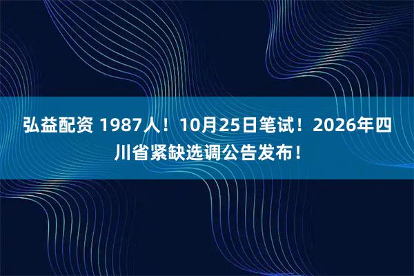 弘益配资 1987人！10月25日笔试！2026年四川省紧缺选调公告发布！
