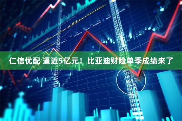 仁信优配 逼近5亿元！比亚迪财险单季成绩来了