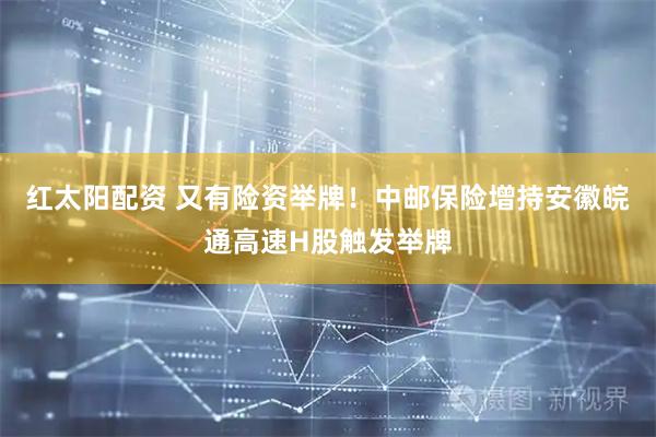 红太阳配资 又有险资举牌！中邮保险增持安徽皖通高速H股触发举牌