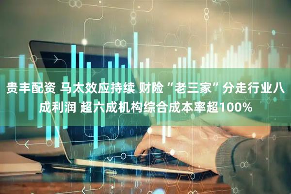 贵丰配资 马太效应持续 财险“老三家”分走行业八成利润 超六成机构综合成本率超100%