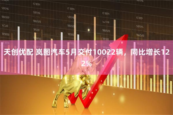 天创优配 岚图汽车5月交付10022辆，同比增长122%