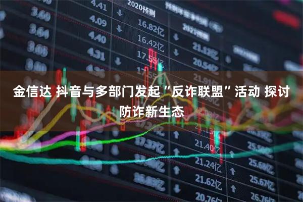金信达 抖音与多部门发起“反诈联盟”活动 探讨防诈新生态