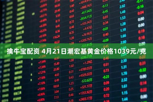 擒牛宝配资 4月21日潮宏基黄金价格1039元/克