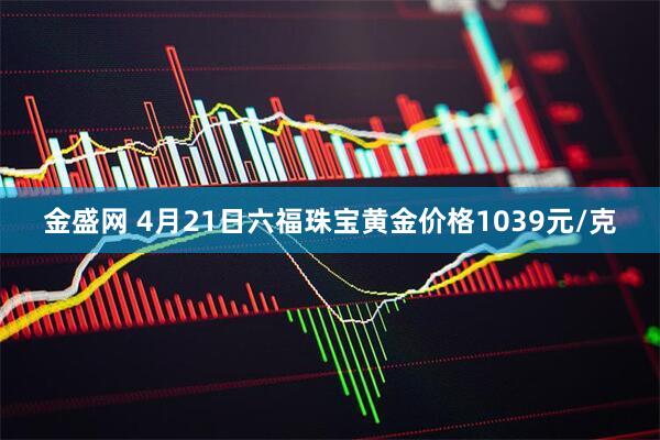 金盛网 4月21日六福珠宝黄金价格1039元/克