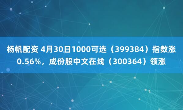 杨帆配资 4月30日1000可选（399384）指数涨0.56%，成份股中文在线（300364）领涨