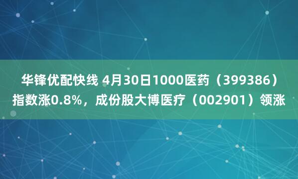 华锋优配快线 4月30日1000医药（399386）指数涨0.8%，成份股大博医疗（002901）领涨