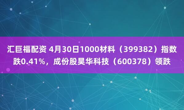 汇巨福配资 4月30日1000材料（399382）指数跌0.41%，成份股昊华科技（600378）领跌