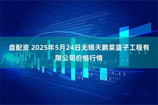 盘配资 2025年5月24日无锡天鹏菜篮子工程有限公司价格行情