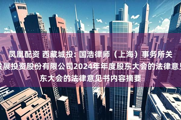 凤凰配资 西藏城投: 国浩律师（上海）事务所关于西藏城市发展投资股份有限公司2024年年度股东大会的法律意见书内容摘要