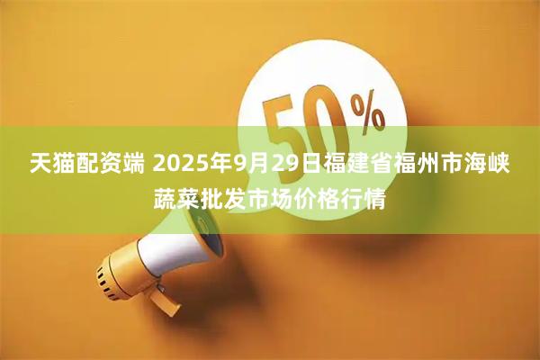 天猫配资端 2025年9月29日福建省福州市海峡蔬菜批发市场价格行情