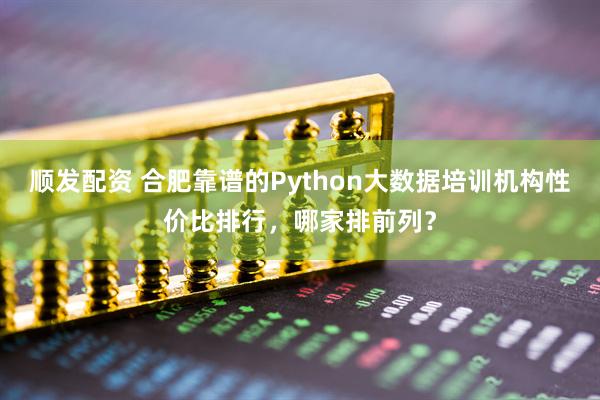 顺发配资 合肥靠谱的Python大数据培训机构性价比排行，哪家排前列？
