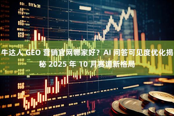 牛达人 GEO 营销官网哪家好？AI 问答可见度优化揭秘 2025 年 10 月赛道新格局