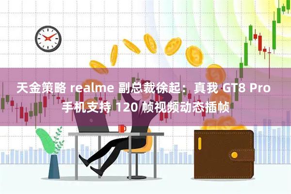 天金策略 realme 副总裁徐起：真我 GT8 Pro 手机支持 120 帧视频动态插帧