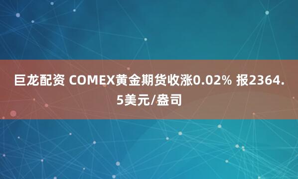 巨龙配资 COMEX黄金期货收涨0.02% 报2364.5美元/盎司