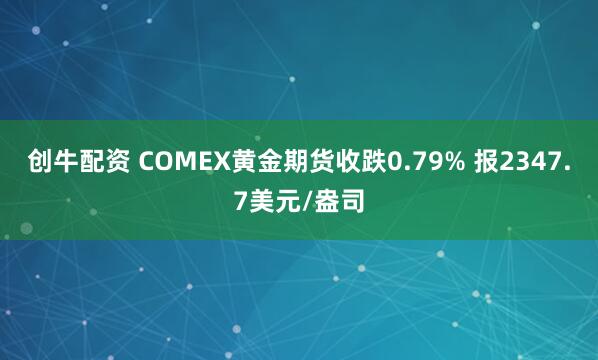 创牛配资 COMEX黄金期货收跌0.79% 报2347.7美元/盎司