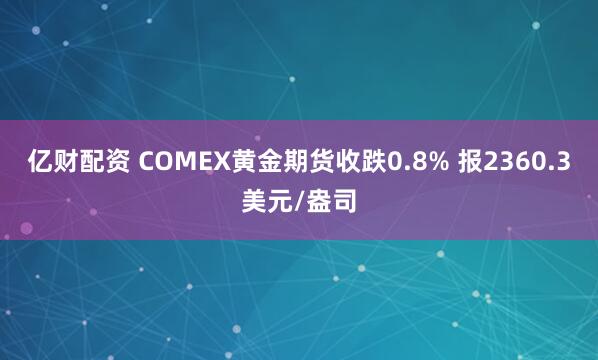 亿财配资 COMEX黄金期货收跌0.8% 报2360.3美元/盎司
