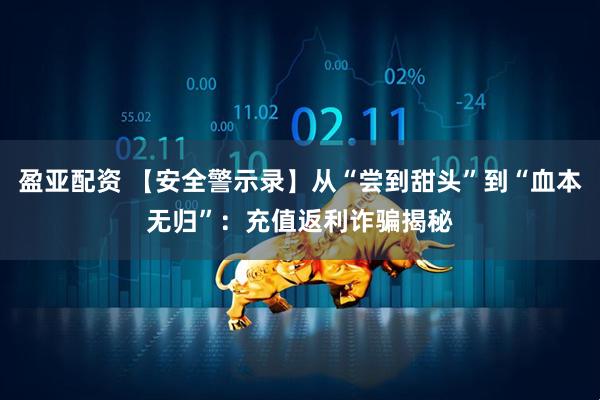 盈亚配资 【安全警示录】从“尝到甜头”到“血本无归”：充值返利诈骗揭秘